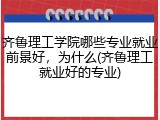 齐鲁理工学院哪些专业就业前景好，为什么(齐鲁理工就业好的专业)