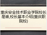 重庆安全技术职业学院校长是谁,校长基本介绍(重庆职院校)