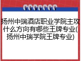 扬州中瑞酒店职业学院主攻什么方向有哪些王牌专业(扬州中瑞学院王牌专业)