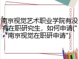 南京视觉艺术职业学院有没有在职研究生，如何申请("南京视觉在职研申请")