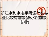浙江水利水电学院读什么专业比较有前景(浙水院前景专业)