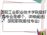 邵阳工业职业技术学院最好的专业是哪个，详细阐述(邵阳职院最佳专业)