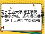 南京工业大学浦江学院一年学费多少钱，还有哪些费用(南工大浦江学费费用)