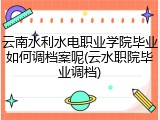 云南水利水电职业学院毕业如何调档案呢(云水职院毕业调档)
