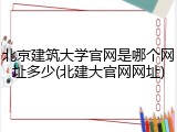 北京建筑大学官网是哪个网址多少(北建大官网网址)