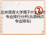 北京语言大学属于什么档次，专业排行分析(北语档次专业排名)
