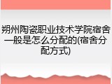朔州陶瓷职业技术学院宿舍一般是怎么分配的(宿舍分配方式)