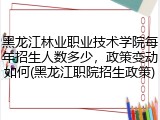 黑龙江林业职业技术学院每年招生人数多少，政策变动如何(黑龙江职院招生政策)