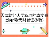 天津财经大学就读的真实感觉如何(天财就读体验)