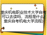 重庆机电职业技术大学自考可以去读吗，流程是什么(重庆自考机电大学流程)