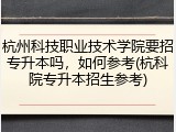 杭州科技职业技术学院要招专升本吗，如何参考(杭科院专升本招生参考)
