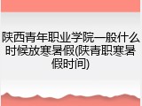 陕西青年职业学院一般什么时候放寒暑假(陕青职寒暑假时间)