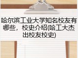 哈尔滨工业大学知名校友有哪些，校史介绍(哈工大杰出校友校史)