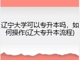 辽宁大学可以专升本吗，如何操作(辽大专升本流程)