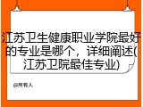 江苏卫生健康职业学院最好的专业是哪个，详细阐述(江苏卫院最佳专业)