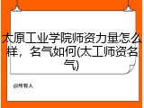 太原工业学院师资力量怎么样，名气如何(太工师资名气)