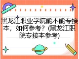 黑龙江职业学院能不能专接本，如何参考？(黑龙江职院专接本参考)