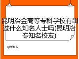 昆明冶金高等专科学校有出过什么知名人士吗(昆明冶专知名校友)