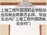 上海工商外国语职业学院毕业后就业前景怎么样，毕业生去向("上海工商外国语就业去向")