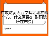 广东财贸职业学院地址在哪个市，什么区县(广财职院所在市县)