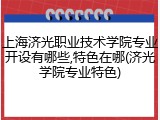 上海济光职业技术学院专业开设有哪些,特色在哪(济光学院专业特色)