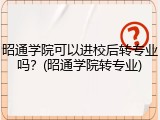 昭通学院可以进校后转专业吗？(昭通学院转专业)
