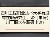 四川工程职业技术大学有没有在职研究生，如何申请(川工职大在职研申请)