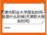 天津市职业大学报名时间一般是什么时候(天津职大报名时间)