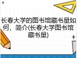 长春大学的图书馆藏书量如何，简介(长春大学图书馆藏书量)