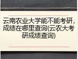 云南农业大学能不能考研，成绩在哪里查询(云农大考研成绩查询)