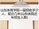 山东体育学院一届招收多少人，最近几年(山东体院近年招生人数)