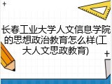 长春工业大学人文信息学院的思想政治教育怎么样(工大人文思政教育)