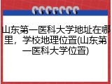 山东第一医科大学地址在哪里，学校地理位置(山东第一医科大学位置)