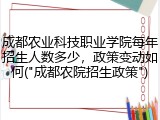 成都农业科技职业学院每年招生人数多少，政策变动如何("成都农院招生政策")