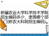 新疆农业大学科学技术学院招生编码多少，隶属哪个部门(新农大科院招生编码)