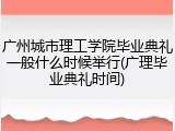 广州城市理工学院毕业典礼一般什么时候举行(广理毕业典礼时间)