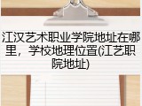 江汉艺术职业学院地址在哪里，学校地理位置(江艺职院地址)