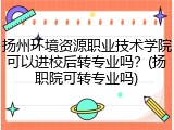 扬州环境资源职业技术学院可以进校后转专业吗？(扬职院可转专业吗)
