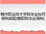 赣州职业技术学院毕业如何调档案呢(赣职院毕业调档)