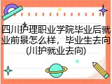 四川护理职业学院毕业后就业前景怎么样，毕业生去向(川护就业去向)