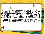 宁夏卫生健康职业技术学院的创始人是谁，前身是什么(宁卫职院前身及创始人)