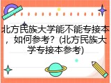 北方民族大学能不能专接本，如何参考？(北方民族大学专接本参考)