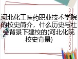 河北化工医药职业技术学院的校史简介，什么历史与社会背景下建校的(河北化院校史背景)