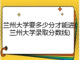 兰州大学要多少分才能进(兰州大学录取分数线)
