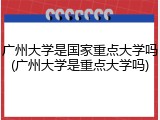 广州大学是国家重点大学吗(广州大学是重点大学吗)