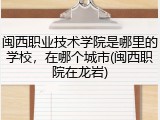 闽西职业技术学院是哪里的学校，在哪个城市(闽西职院在龙岩)