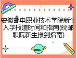 安徽邮电职业技术学院新生入学报道时间和指南(皖邮职院新生报到指南)