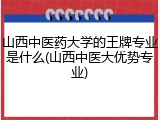 山西中医药大学的王牌专业是什么(山西中医大优势专业)