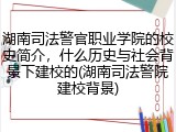 湖南司法警官职业学院的校史简介，什么历史与社会背景下建校的(湖南司法警院建校背景)