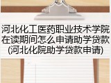 河北化工医药职业技术学院在读期间怎么申请助学贷款(河北化院助学贷款申请)